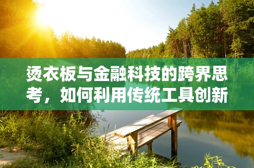 烫衣板与金融科技的跨界思考，如何利用传统工具创新金融服务体验？
