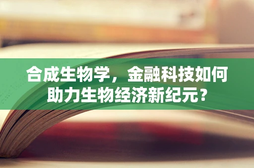 合成生物学，金融科技如何助力生物经济新纪元？