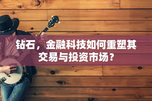 钻石，金融科技如何重塑其交易与投资市场？