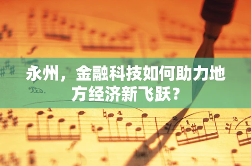 永州，金融科技如何助力地方经济新飞跃？