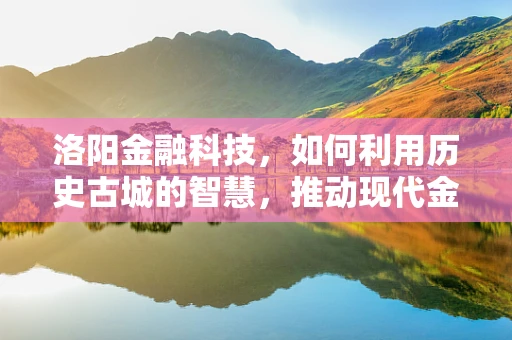 洛阳金融科技，如何利用历史古城的智慧，推动现代金融创新？