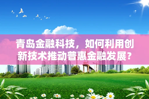 青岛金融科技，如何利用创新技术推动普惠金融发展？
