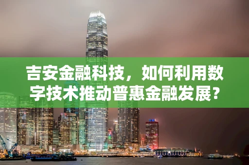 吉安金融科技，如何利用数字技术推动普惠金融发展？