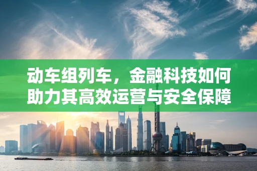 动车组列车，金融科技如何助力其高效运营与安全保障？