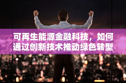 可再生能源金融科技，如何通过创新技术推动绿色转型？