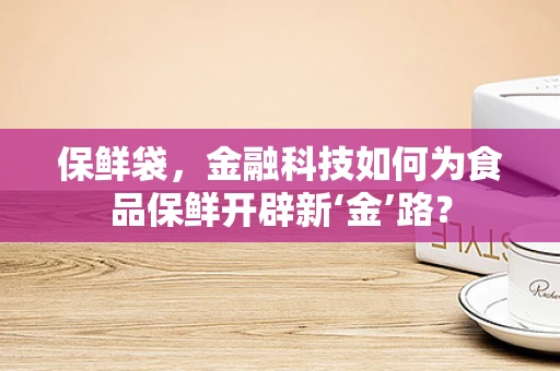 保鲜袋，金融科技如何为食品保鲜开辟新‘金’路？