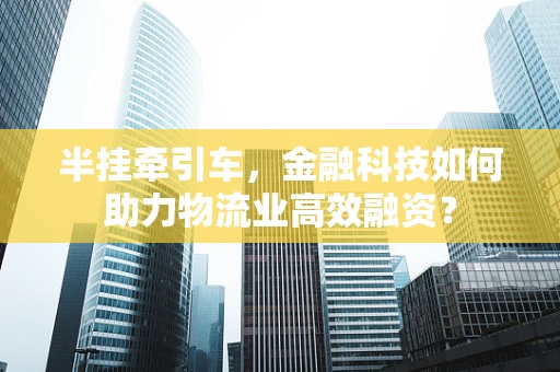 半挂牵引车，金融科技如何助力物流业高效融资？