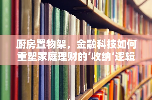 厨房置物架，金融科技如何重塑家庭理财的‘收纳’逻辑？