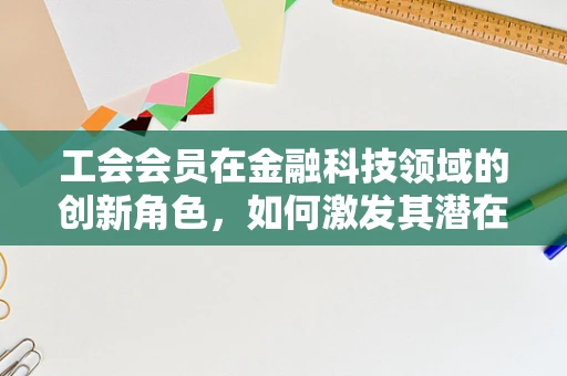 工会会员在金融科技领域的创新角色，如何激发其潜在价值？