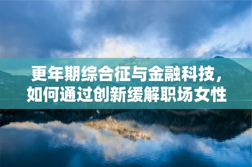 更年期综合征与金融科技，如何通过创新缓解职场女性的财务压力？