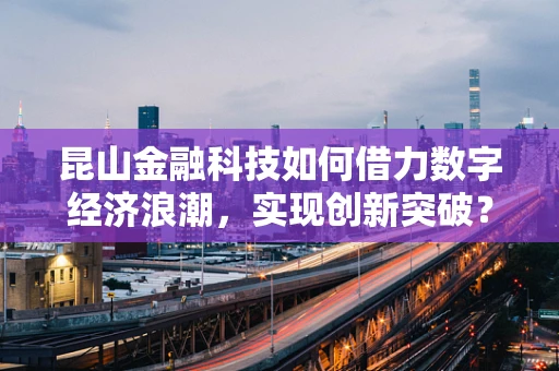 昆山金融科技如何借力数字经济浪潮，实现创新突破？