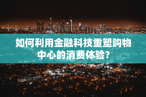如何利用金融科技重塑购物中心的消费体验？