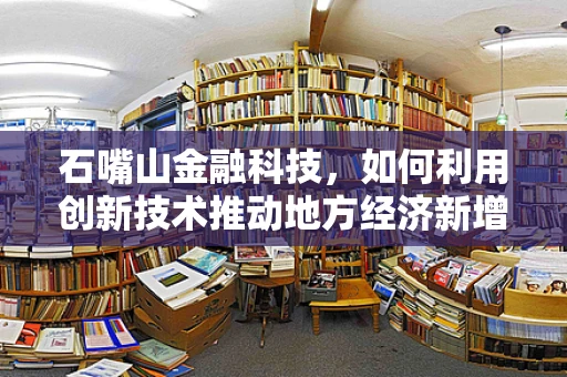 石嘴山金融科技，如何利用创新技术推动地方经济新增长？
