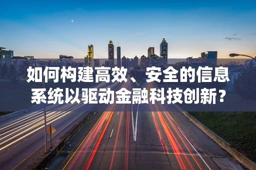 如何构建高效、安全的信息系统以驱动金融科技创新？