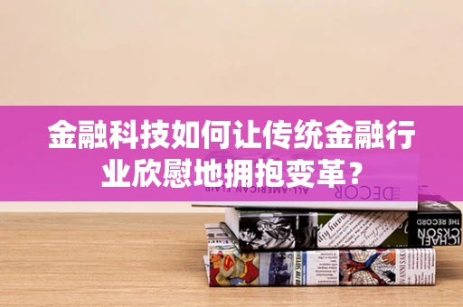 金融科技如何让传统金融行业欣慰地拥抱变革？