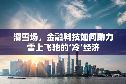 滑雪场，金融科技如何助力雪上飞驰的‘冷’经济