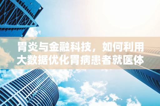 胃炎与金融科技，如何利用大数据优化胃病患者就医体验？