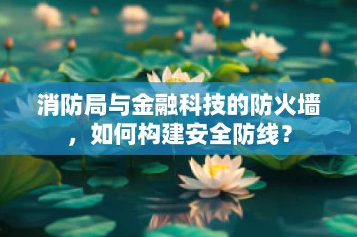 消防局与金融科技的防火墙，如何构建安全防线？