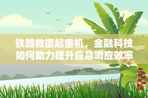 铁路救援起重机，金融科技如何助力提升应急响应效率？