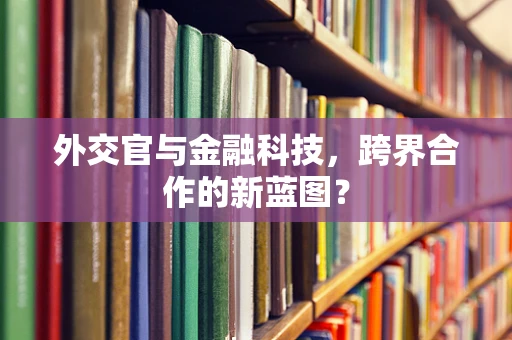 外交官与金融科技，跨界合作的新蓝图？