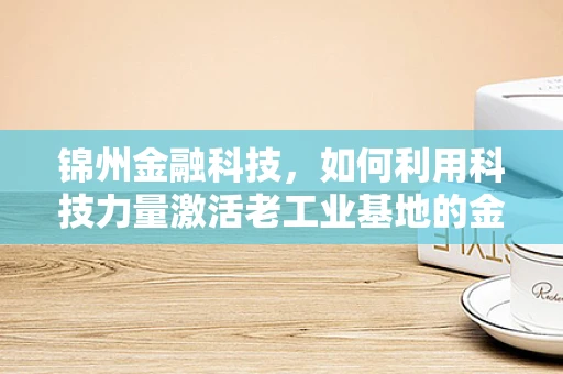 锦州金融科技，如何利用科技力量激活老工业基地的金融活力？