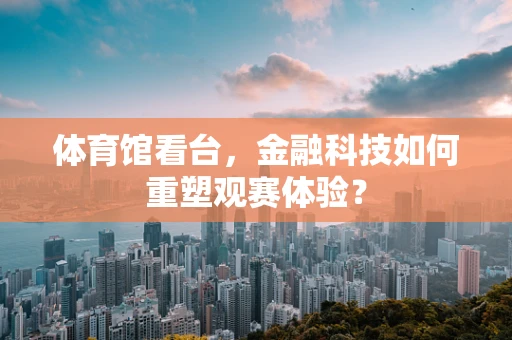 体育馆看台，金融科技如何重塑观赛体验？