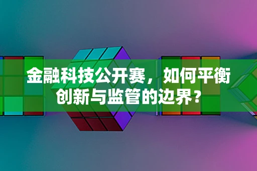 金融科技公开赛，如何平衡创新与监管的边界？