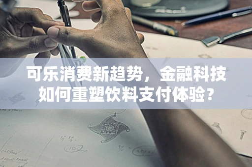 可乐消费新趋势，金融科技如何重塑饮料支付体验？