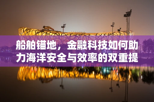 船舶锚地，金融科技如何助力海洋安全与效率的双重提升？