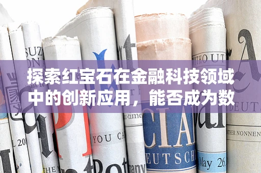 探索红宝石在金融科技领域中的创新应用，能否成为数字货币的宝石之心？