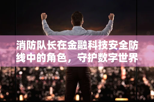 消防队长在金融科技安全防线中的角色，守护数字世界的‘灭火英雄’？