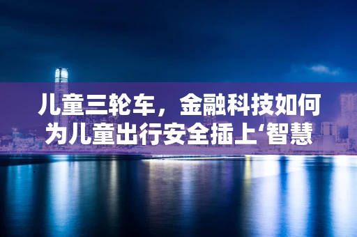儿童三轮车，金融科技如何为儿童出行安全插上‘智慧’翅膀？
