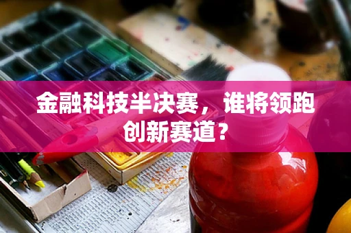 金融科技半决赛，谁将领跑创新赛道？
