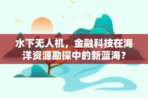水下无人机，金融科技在海洋资源勘探中的新蓝海？