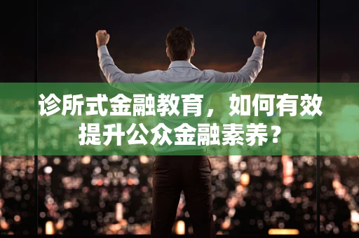 诊所式金融教育，如何有效提升公众金融素养？