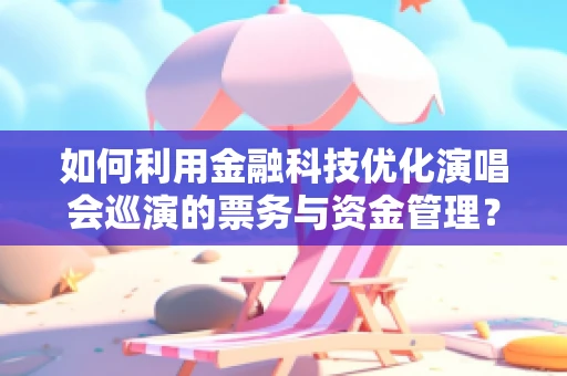 如何利用金融科技优化演唱会巡演的票务与资金管理？
