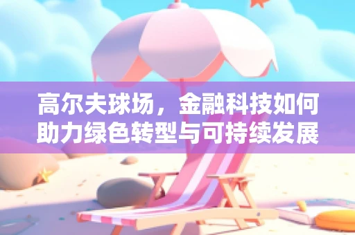 高尔夫球场，金融科技如何助力绿色转型与可持续发展？