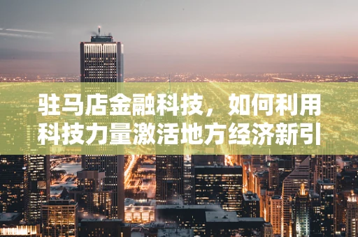 驻马店金融科技，如何利用科技力量激活地方经济新引擎？