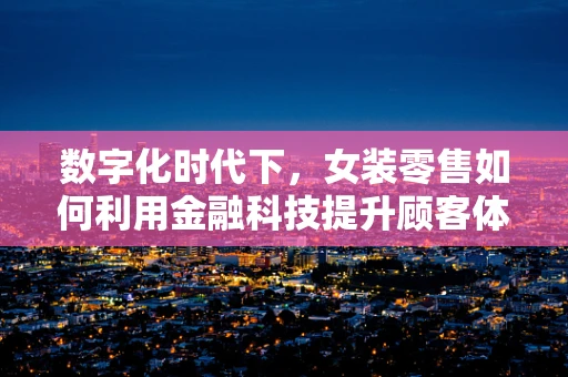 数字化时代下，女装零售如何利用金融科技提升顾客体验？