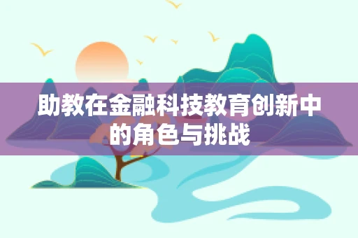 助教在金融科技教育创新中的角色与挑战