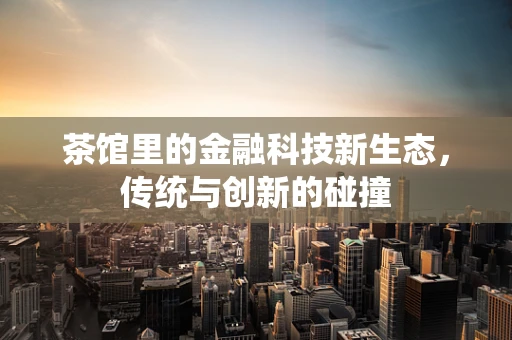 茶馆里的金融科技新生态，传统与创新的碰撞