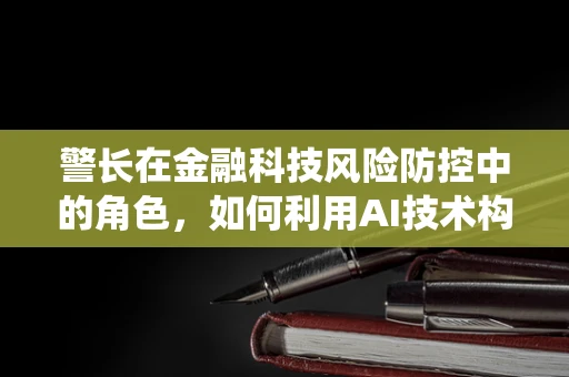 警长在金融科技风险防控中的角色，如何利用AI技术构建智能预警系统？