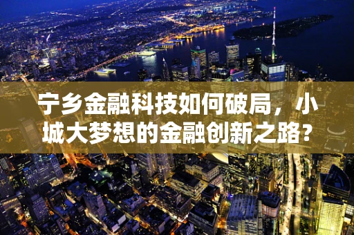 宁乡金融科技如何破局，小城大梦想的金融创新之路？