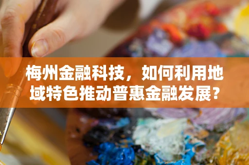 梅州金融科技，如何利用地域特色推动普惠金融发展？