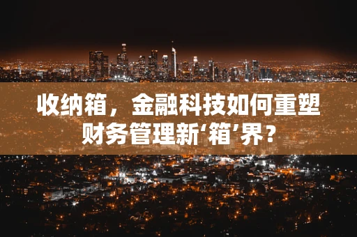 收纳箱，金融科技如何重塑财务管理新‘箱’界？