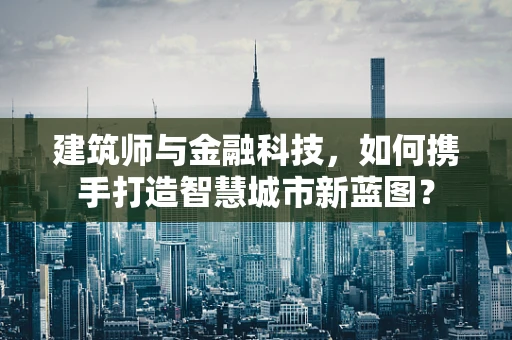 建筑师与金融科技，如何携手打造智慧城市新蓝图？