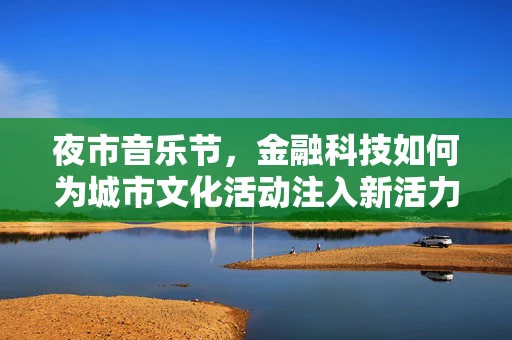夜市音乐节，金融科技如何为城市文化活动注入新活力？