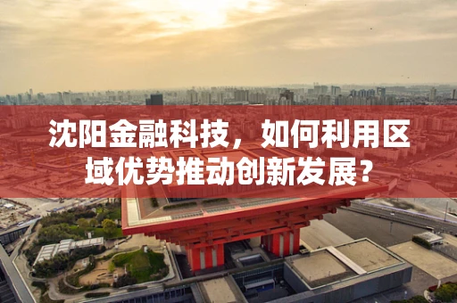沈阳金融科技，如何利用区域优势推动创新发展？