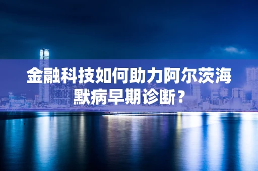 金融科技如何助力阿尔茨海默病早期诊断？