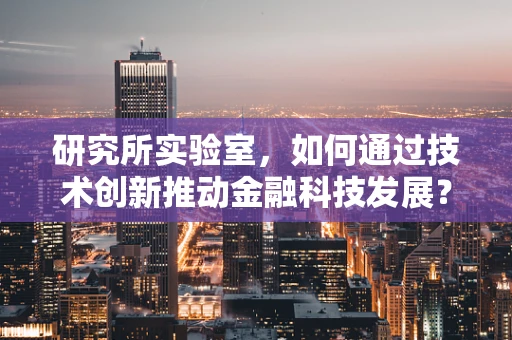 研究所实验室，如何通过技术创新推动金融科技发展？